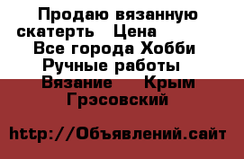 Продаю вязанную скатерть › Цена ­ 3 000 - Все города Хобби. Ручные работы » Вязание   . Крым,Грэсовский